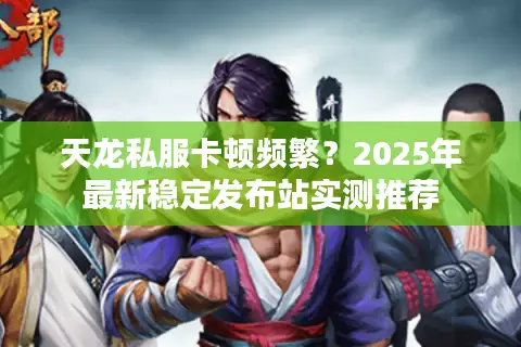 天龙私服卡顿频繁？2025年最新稳定发布站实测推荐