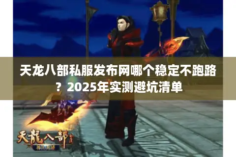 天龙八部私服发布网哪个稳定不跑路？2025年实测避坑清单