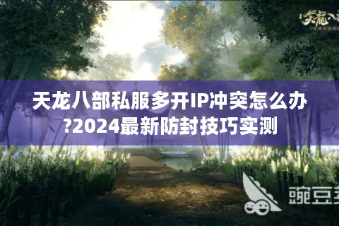 天龙八部私服多开IP冲突怎么办?2024最新防封技巧实测 天龙八部私服多开IP冲突怎么办?2024最新防封技巧实测