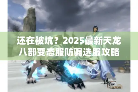 还在被坑?2025最新天龙八部变态服防骗选服攻略 还在被坑?2025最新天龙八部变态服防骗选服攻略