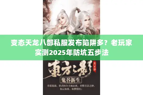 变态天龙八部私服发布陷阱多？老玩家实测2025年防坑五步法
