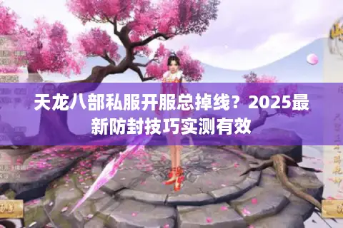 天龙八部私服开服总掉线?2025最新防封技巧实测有效 天龙八部私服开服总掉线?2025最新防封技巧实测有效