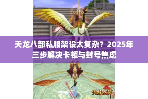 天龙八部私服架设太复杂?2025年三步解决卡顿与封号焦虑 天龙八部私服架设太复杂?2025年三步解决卡顿与封号焦虑