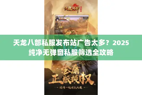 天龙八部私服发布站广告太多?2025纯净无弹窗私服筛选全攻略 天龙八部私服发布站广告太多?2025纯净无弹窗私服筛选全攻略