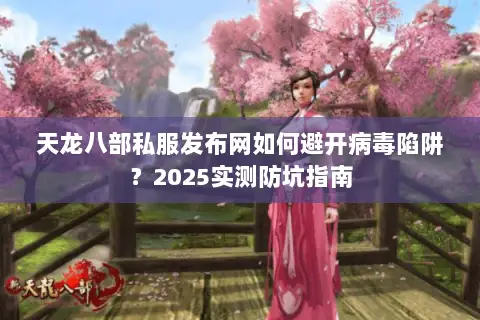 天龙八部私服发布网如何避开病毒陷阱？2025实测防坑指南