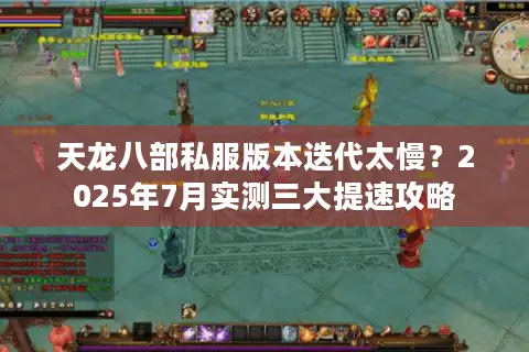 天龙八部私服版本迭代太慢?2025年7月实测三大提速攻略 天龙八部私服版本迭代太慢?2025年7月实测三大提速攻略