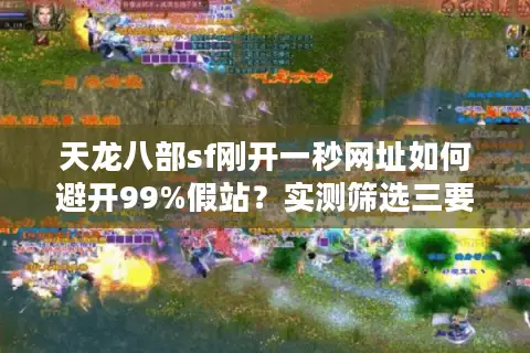 天龙八部sf刚开一秒网址如何避开99%假站？实测筛选三要素