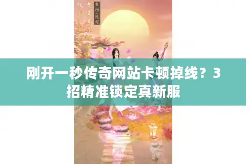 刚开一秒传奇网站卡顿掉线？3招精准锁定真新服