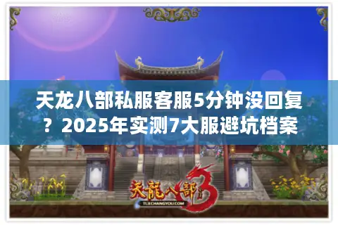 天龙八部私服客服5分钟没回复？2025年实测7大服避坑档案