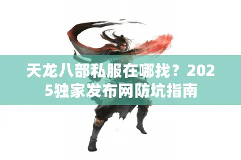 天龙八部私服在哪找?2025独家发布网防坑指南 天龙八部私服在哪找?2025独家发布网防坑指南