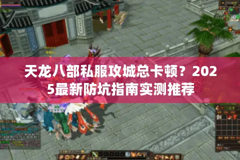 天龙八部私服攻城总卡顿?2025最新防坑指南实测推荐 天龙八部私服攻城总卡顿?2025最新防坑指南实测推荐