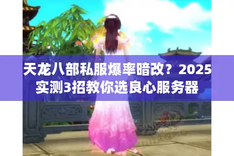 天龙八部私服爆率暗改？2025实测3招教你选良心服务器