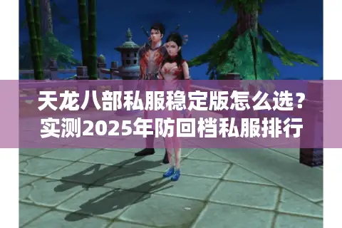 天龙八部私服稳定版怎么选?实测2025年防回档私服排行榜 天龙八部私服稳定版怎么选?实测2025年防回档私服排行榜