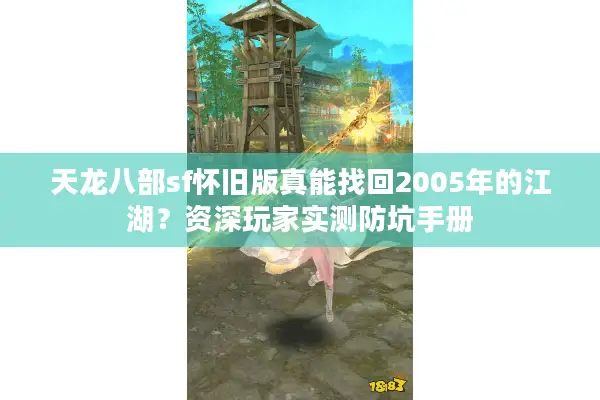 天龙八部sf怀旧版真能找回2005年的江湖？资深玩家实测防坑手册
