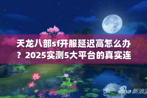 天龙八部sf开服延迟高怎么办？2025实测5大平台的真实连接速度
