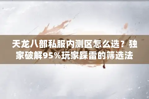 天龙八部私服内测区怎么选？独家破解95%玩家踩雷的筛选法则