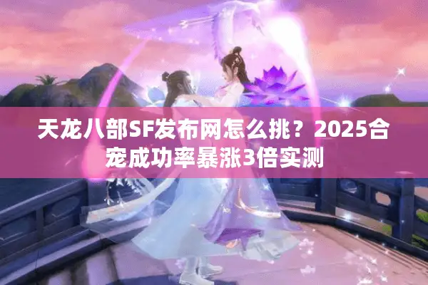 天龙八部SF发布网怎么挑?2025合宠成功率暴涨3倍实测 天龙八部SF发布网怎么挑?2025合宠成功率暴涨3倍实测