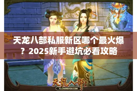 天龙八部私服新区哪个最火爆?2025新手避坑必看攻略 天龙八部私服新区哪个最火爆?2025新手避坑必看攻略