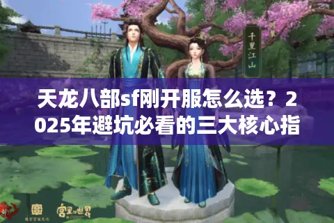 天龙八部sf刚开服怎么选?2025年避坑必看的三大核心指标 天龙八部sf刚开服怎么选?2025年避坑必看的三大核心指标