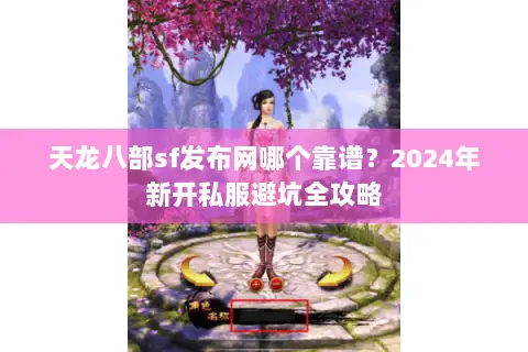 天龙八部sf发布网哪个靠谱？2024年新开私服避坑全攻略