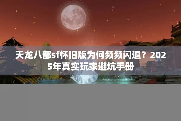 天龙八部sf怀旧版为何频频闪退？2025年真实玩家避坑手册