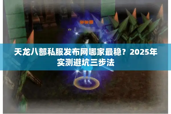 天龙八部私服发布网哪家最稳？2025年实测避坑三步法