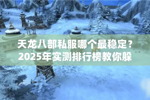 天龙八部私服哪个最稳定？2025年实测排行榜教你躲开跑路服