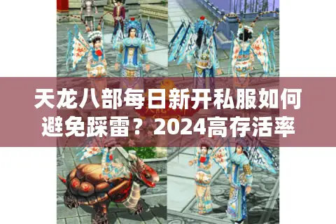 天龙八部每日新开私服如何避免踩雷?2024高存活率服务器挑选指南 天龙八部每日新开私服如何避免踩雷?2024高存活率服务器挑选指南