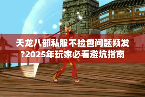 天龙八部私服不捡包问题频发?2025年玩家必看避坑指南