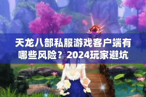 天龙八部私服游戏客户端有哪些风险?2024玩家避坑指南 天龙八部私服游戏客户端有哪些风险?2024玩家避坑指南
