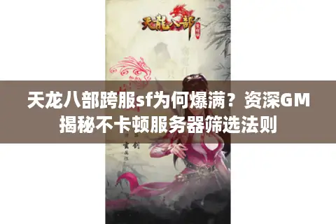 天龙八部跨服sf为何爆满？资深GM揭秘不卡顿服务器筛选法则