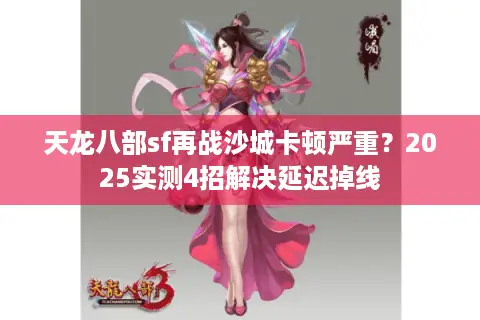 天龙八部sf再战沙城卡顿严重？2025实测4招解决延迟掉线