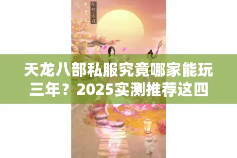 天龙八部私服究竟哪家能玩三年？2025实测推荐这四组稳定服务器