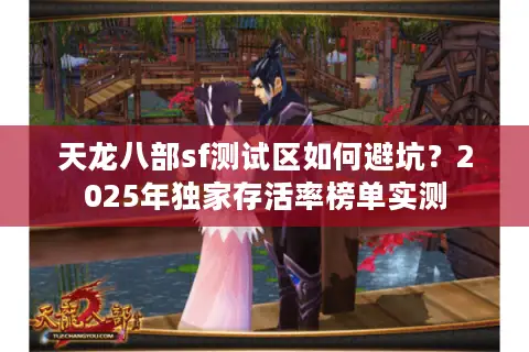 天龙八部sf测试区如何避坑?2025年独家存活率榜单实测 天龙八部sf测试区如何避坑?2025年独家存活率榜单实测