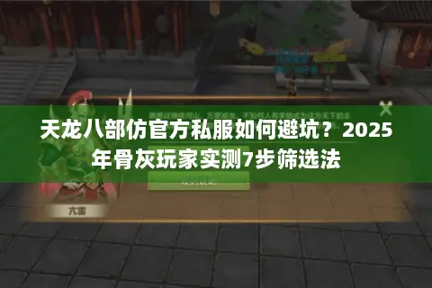 天龙八部仿官方私服如何避坑？2025年骨灰玩家实测7步筛选法