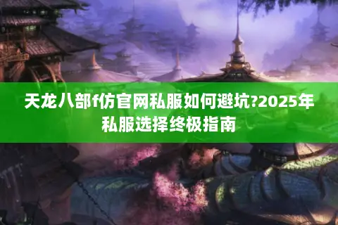 天龙八部f仿官网私服如何避坑?2025年私服选择终极指南 天龙八部f仿官网私服如何避坑?2025年私服选择终极指南
