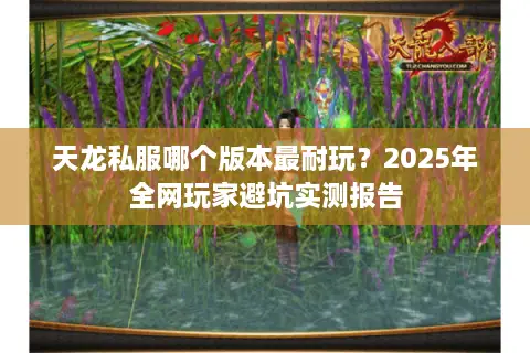 天龙私服哪个版本最耐玩?2025年全网玩家避坑实测报告 天龙私服哪个版本最耐玩?2025年全网玩家避坑实测报告