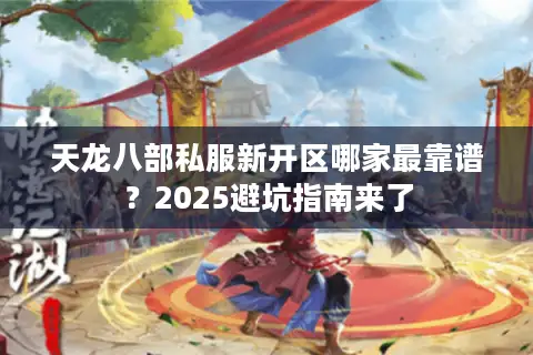 天龙八部私服新开区哪家最靠谱？2025避坑指南来了