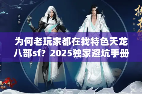 为何老玩家都在找特色天龙八部sf?2025独家避坑手册 为何老玩家都在找特色天龙八部sf?2025独家避坑手册
