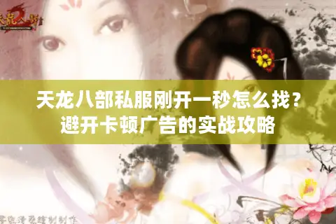 天龙八部私服刚开一秒怎么找?避开卡顿广告的实战攻略 天龙八部私服刚开一秒怎么找?避开卡顿广告的实战攻略