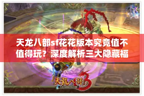 天龙八部sf花花版本究竟值不值得玩？深度解析三大隐藏福利