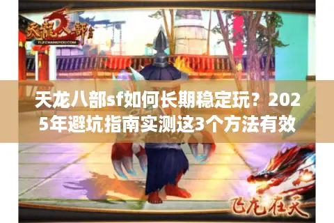 天龙八部sf如何长期稳定玩？2025年避坑指南实测这3个方法有效