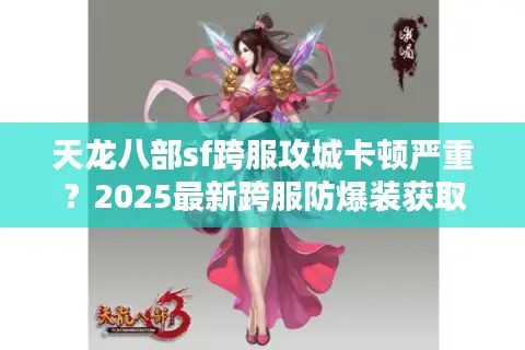 天龙八部sf跨服攻城卡顿严重？2025最新跨服防爆装获取攻略