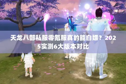 天龙八部私服零氪服真的能白嫖?2025实测6大版本对比 天龙八部私服零氪服真的能白嫖?2025实测6大版本对比