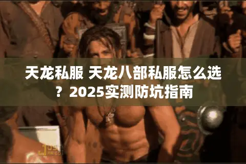 天龙私服 天龙八部私服怎么选？2025实测防坑指南