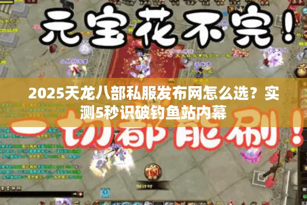 2025天龙八部私服发布网怎么选?实测5秒识破钓鱼站内幕 2025天龙八部私服发布网怎么选?实测5秒识破钓鱼站内幕