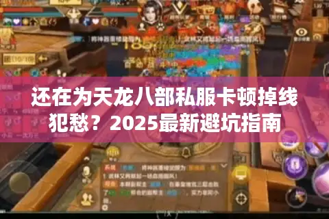 还在为天龙八部私服卡顿掉线犯愁？2025最新避坑指南