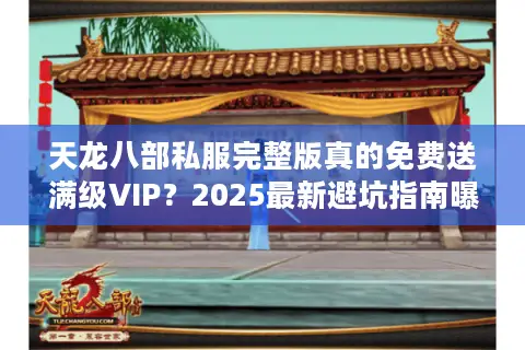 天龙八部私服完整版真的免费送满级VIP?2025最新避坑指南曝光 天龙八部私服完整版真的免费送满级VIP?2025最新避坑指南曝光