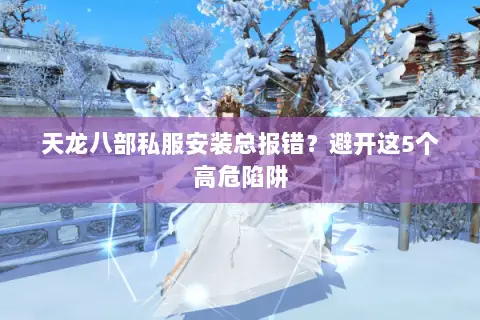 天龙八部私服安装总报错?避开这5个高危陷阱 天龙八部私服安装总报错?避开这5个高危陷阱