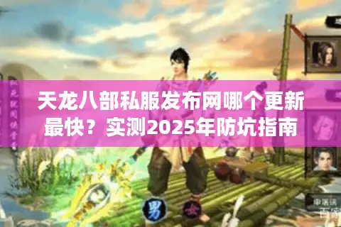 天龙八部私服发布网哪个更新最快？实测2025年防坑指南